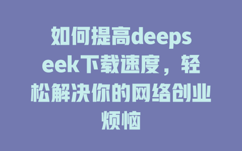 如何提高deepseek下载速度，轻松解决你的网络创业烦恼 - deepseek培训教程-deepseek培训教程