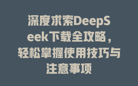 深度求索DeepSeek下载全攻略，轻松掌握使用技巧与注意事项 - deepseek培训教程-deepseek培训教程