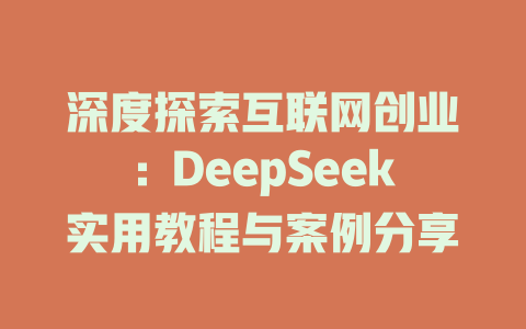 深度探索互联网创业：DeepSeek实用教程与案例分享 - deepseek培训教程-deepseek培训教程