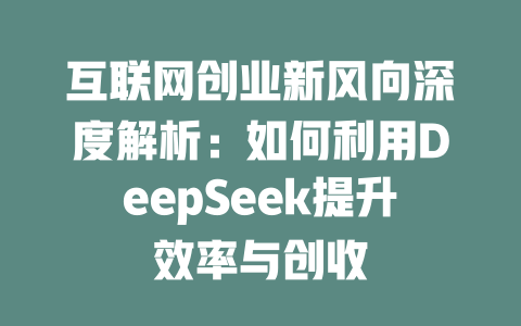 互联网创业新风向深度解析：如何利用DeepSeek提升效率与创收 - deepseek培训教程-deepseek培训教程