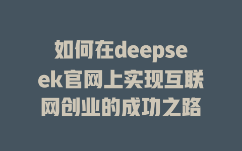 如何在deepseek官网上实现互联网创业的成功之路 - deepseek培训教程-deepseek培训教程