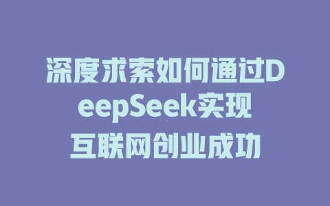 深度求索如何通过DeepSeek实现互联网创业成功 - deepseek培训教程-deepseek培训教程