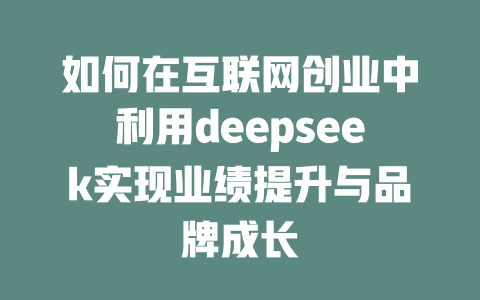 如何在互联网创业中利用deepseek实现业绩提升与品牌成长 - deepseek培训教程-deepseek培训教程