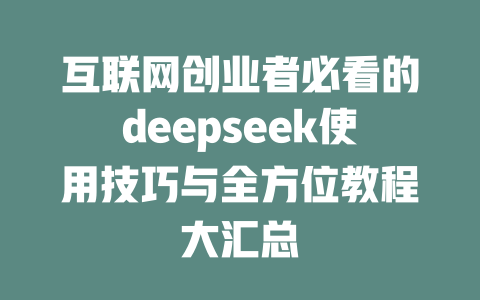 互联网创业者必看的deepseek使用技巧与全方位教程大汇总 - deepseek培训教程-deepseek培训教程