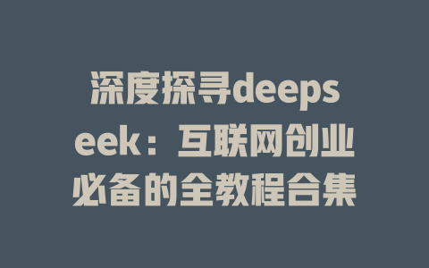 深度探寻deepseek：互联网创业必备的全教程合集 - deepseek培训教程-deepseek培训教程