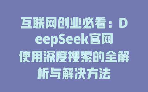 互联网创业必看：DeepSeek官网使用深度搜索的全解析与解决方法 - deepseek培训教程-deepseek培训教程