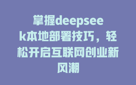 掌握deepseek本地部署技巧，轻松开启互联网创业新风潮 - deepseek培训教程-deepseek培训教程