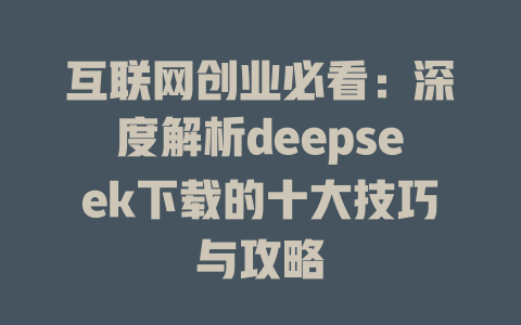 互联网创业必看：深度解析deepseek下载的十大技巧与攻略 - deepseek培训教程-deepseek培训教程