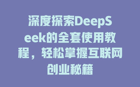 深度探索DeepSeek的全套使用教程，轻松掌握互联网创业秘籍 - deepseek培训教程-deepseek培训教程