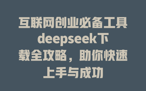 互联网创业必备工具deepseek下载全攻略，助你快速上手与成功 - deepseek培训教程-deepseek培训教程