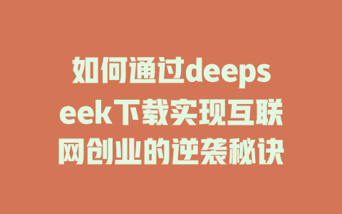 如何通过deepseek下载实现互联网创业的逆袭秘诀 - deepseek培训教程-deepseek培训教程