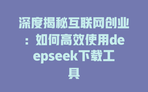 深度揭秘互联网创业：如何高效使用deepseek下载工具 - deepseek培训教程-deepseek培训教程