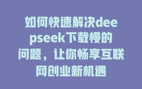 如何快速解决deepseek下载慢的问题，让你畅享互联网创业新机遇 - deepseek培训教程-deepseek培训教程