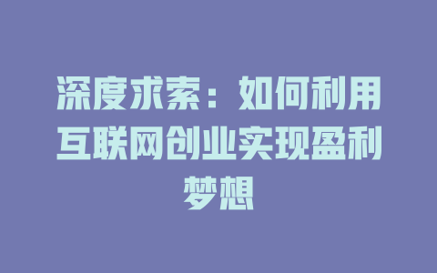 深度求索：如何利用互联网创业实现盈利梦想 - deepseek培训教程-deepseek培训教程