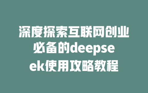 深度探索互联网创业必备的deepseek使用攻略教程 - deepseek培训教程-deepseek培训教程