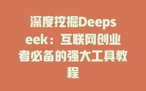 深度挖掘Deepseek：互联网创业者必备的强大工具教程 - deepseek培训教程-deepseek培训教程