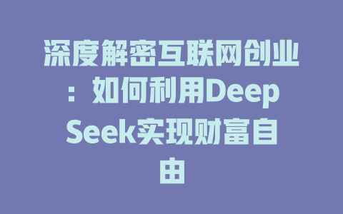 深度解密互联网创业：如何利用DeepSeek实现财富自由 - deepseek培训教程-deepseek培训教程