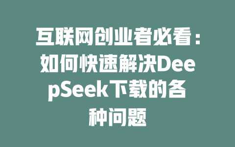 互联网创业者必看：如何快速解决DeepSeek下载的各种问题 - deepseek培训教程-deepseek培训教程