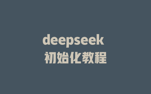 deepseek 初始化教程 - deepseek培训教程-deepseek培训教程