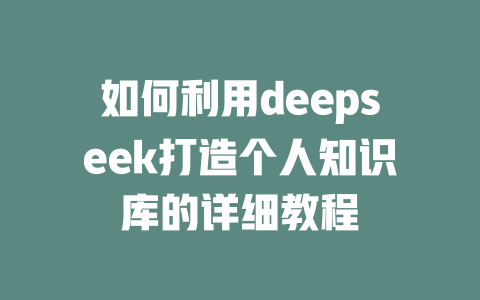 如何利用deepseek打造个人知识库的详细教程 - deepseek培训教程-deepseek培训教程