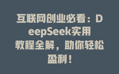 互联网创业必看：DeepSeek实用教程全解，助你轻松盈利！ - deepseek培训教程-deepseek培训教程