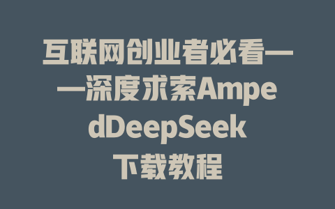 互联网创业者必看——深度求索AmpedDeepSeek下载教程 - deepseek培训教程-deepseek培训教程