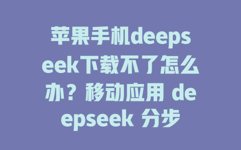 苹果手机deepseek下载不了怎么办？移动应用 deepseek 分步下载视频下载步骤推荐苹果手机 deepestseek mobile video deepseek video deepseek video下载步骤 - deepseek培训教程-deepseek培训教程