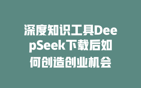 深度知识工具DeepSeek下载后如何创造创业机会 - deepseek培训教程-deepseek培训教程