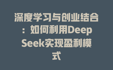 深度学习与创业结合：如何利用DeepSeek实现盈利模式 - deepseek培训教程-deepseek培训教程