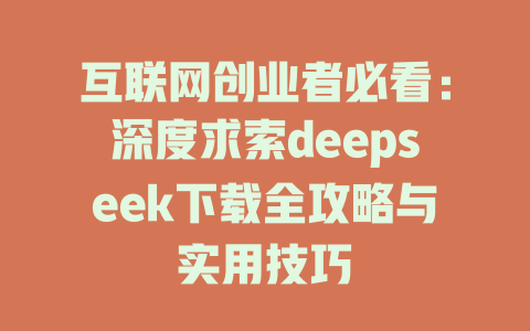 互联网创业者必看：深度求索deepseek下载全攻略与实用技巧 - deepseek培训教程-deepseek培训教程