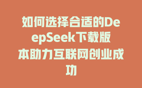 如何选择合适的DeepSeek下载版本助力互联网创业成功 - deepseek培训教程-deepseek培训教程