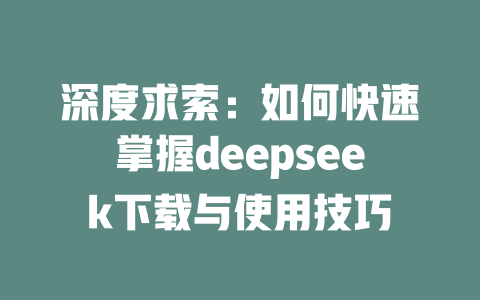 深度求索：如何快速掌握deepseek下载与使用技巧 - deepseek培训教程-deepseek培训教程