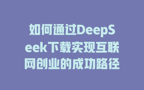 如何通过DeepSeek下载实现互联网创业的成功路径 - deepseek培训教程-deepseek培训教程