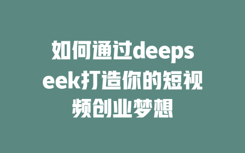 如何通过deepseek打造你的短视频创业梦想 - deepseek培训教程-deepseek培训教程