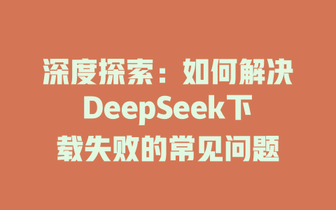 深度探索：如何解决DeepSeek下载失败的常见问题 - deepseek培训教程-deepseek培训教程