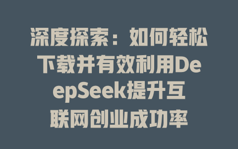 深度探索：如何轻松下载并有效利用DeepSeek提升互联网创业成功率 - deepseek培训教程-deepseek培训教程