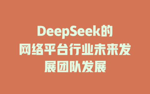 DeepSeek的网络平台行业未来发展团队发展 - deepseek培训教程-deepseek培训教程