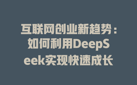 互联网创业新趋势：如何利用DeepSeek实现快速成长 - deepseek培训教程-deepseek培训教程