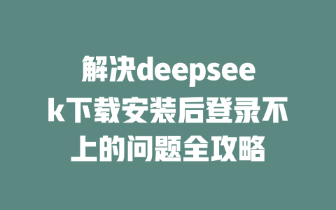 解决deepseek下载安装后登录不上的问题全攻略 - deepseek培训教程-deepseek培训教程