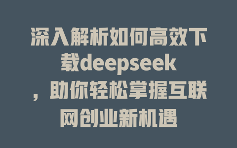 深入解析如何高效下载deepseek，助你轻松掌握互联网创业新机遇 - deepseek培训教程-deepseek培训教程