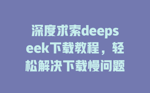 深度求索deepseek下载教程，轻松解决下载慢问题 - deepseek培训教程-deepseek培训教程