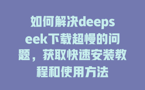 如何解决deepseek下载超慢的问题，获取快速安装教程和使用方法 - deepseek培训教程-deepseek培训教程