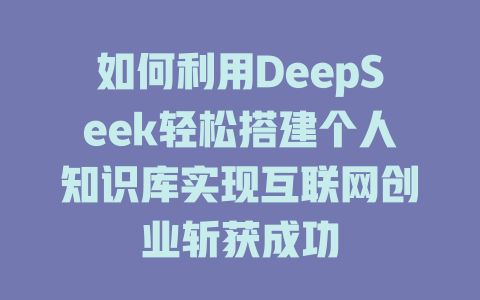 如何利用DeepSeek轻松搭建个人知识库实现互联网创业斩获成功 - deepseek培训教程-deepseek培训教程