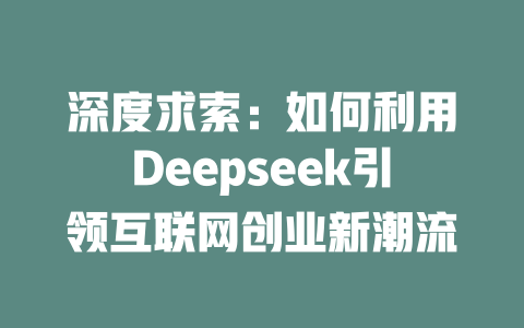 深度求索：如何利用Deepseek引领互联网创业新潮流 - deepseek培训教程-deepseek培训教程