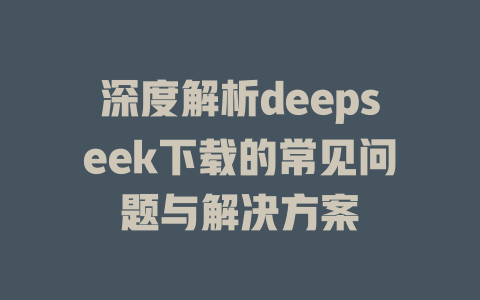 深度解析deepseek下载的常见问题与解决方案 - deepseek培训教程-deepseek培训教程