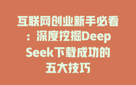 互联网创业新手必看：深度挖掘DeepSeek下载成功的五大技巧 - deepseek培训教程-deepseek培训教程