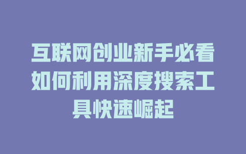 互联网创业新手必看如何利用深度搜索工具快速崛起 - deepseek培训教程-deepseek培训教程