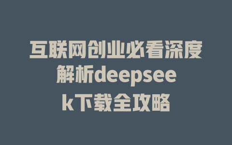 互联网创业必看深度解析deepseek下载全攻略 - deepseek培训教程-deepseek培训教程