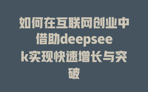 如何在互联网创业中借助deepseek实现快速增长与突破 - deepseek培训教程-deepseek培训教程