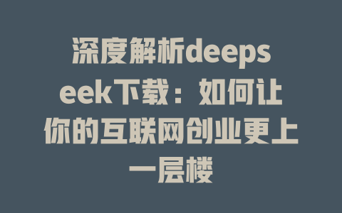 深度解析deepseek下载：如何让你的互联网创业更上一层楼 - deepseek培训教程-deepseek培训教程